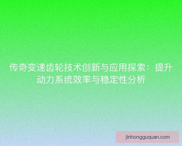 传奇变速齿轮技术创新与应用探索：提升动力系统效率与稳定性分析
