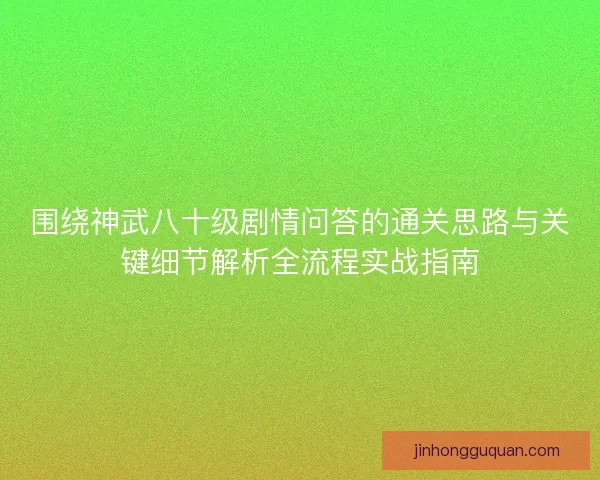 围绕神武八十级剧情问答的通关思路与关键细节解析全流程实战指南