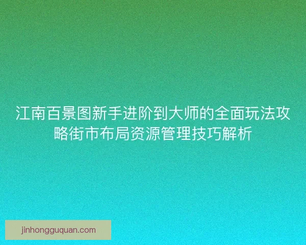 江南百景图新手进阶到大师的全面玩法攻略街市布局资源管理技巧解析