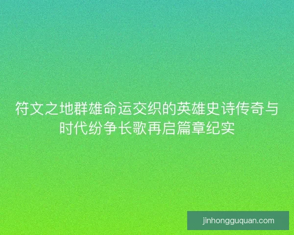 符文之地群雄命运交织的英雄史诗传奇与时代纷争长歌再启篇章纪实 符文之地群雄命运交织的英雄史诗传奇与时代纷争长歌再启篇章纪实