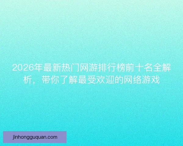 2026年最新热门网游排行榜前十名全解析，带你了解最受欢迎的网络游戏