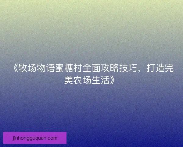 《牧场物语蜜糖村全面攻略技巧，打造完美农场生活》