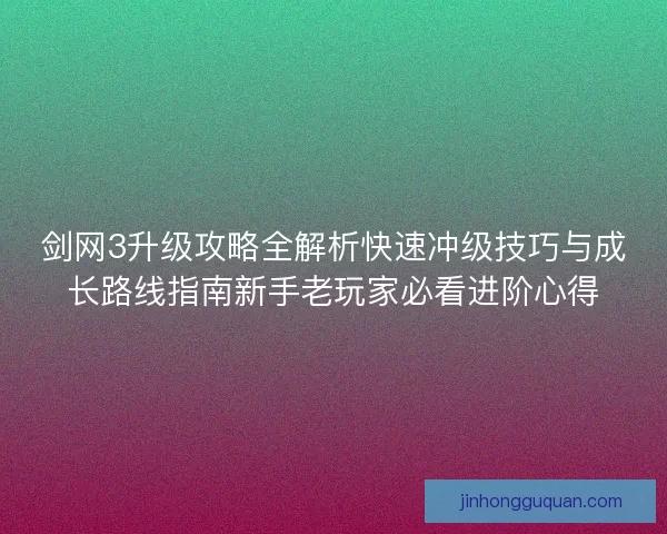 剑网3升级攻略全解析快速冲级技巧与成长路线指南新手老玩家必看进阶心得 剑网3升级攻略全解析快速冲级技巧与成长路线指南新手老玩家必看进阶心得