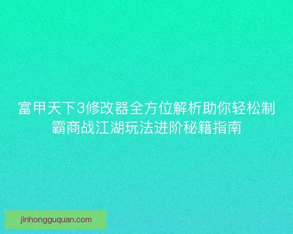 富甲天下3修改器全方位解析助你轻松制霸商战江湖玩法进阶秘籍指南