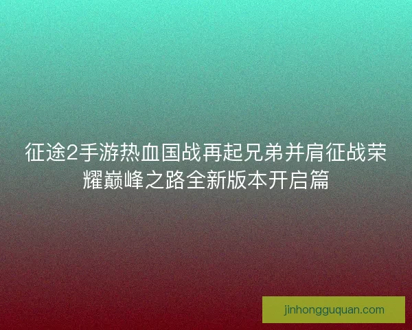 征途2手游热血国战再起兄弟并肩征战荣耀巅峰之路全新版本开启篇 征途2手游热血国战再起兄弟并肩征战荣耀巅峰之路全新版本开启篇