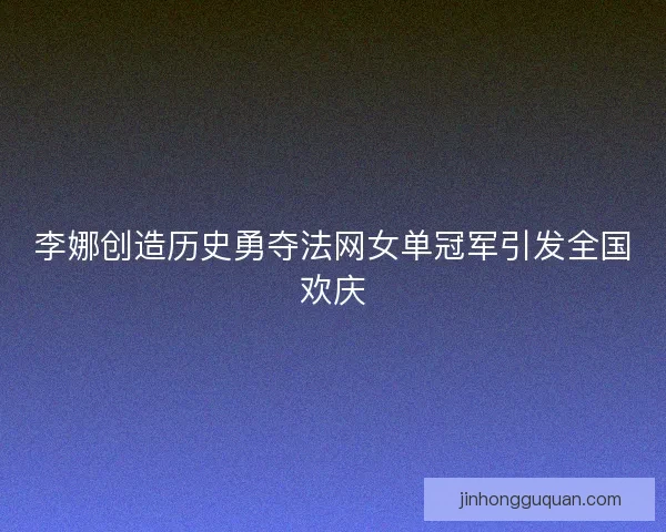 李娜创造历史勇夺法网女单冠军引发全国欢庆 李娜创造历史勇夺法网女单冠军引发全国欢庆