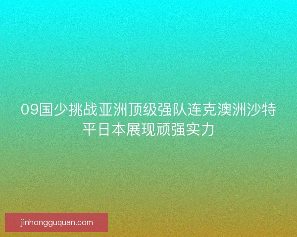 09国少挑战亚洲顶级强队连克澳洲沙特平日本展现顽强实力 09国少挑战亚洲顶级强队连克澳洲沙特平日本展现顽强实力
