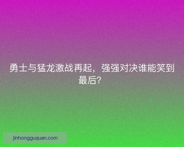 勇士与猛龙激战再起，强强对决谁能笑到最后？