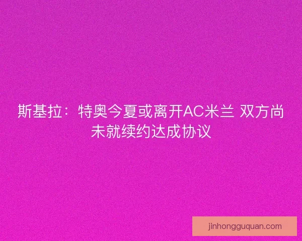 斯基拉：特奥今夏或离开AC米兰 双方尚未就续约达成协议