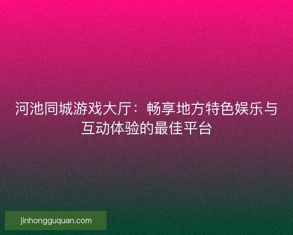 河池同城游戏大厅：畅享地方特色娱乐与互动体验的最佳平台