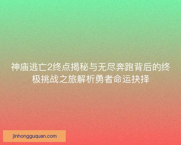 神庙逃亡2终点揭秘与无尽奔跑背后的终极挑战之旅解析勇者命运抉择