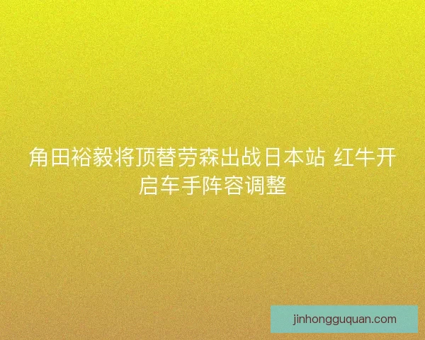 角田裕毅将顶替劳森出战日本站 红牛开启车手阵容调整