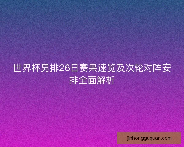 世界杯男排26日赛果速览及次轮对阵安排全面解析