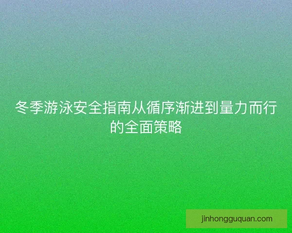 冬季游泳安全指南从循序渐进到量力而行的全面策略