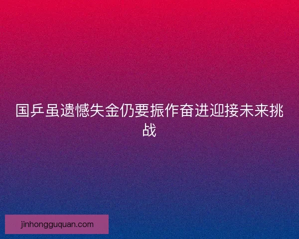 国乒虽遗憾失金仍要振作奋进迎接未来挑战