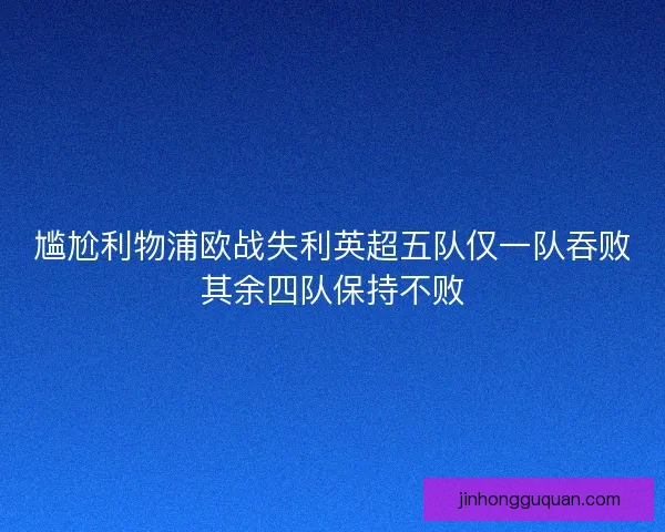 尴尬利物浦欧战失利英超五队仅一队吞败其余四队保持不败