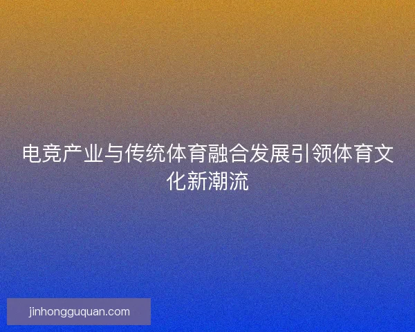 电竞产业与传统体育融合发展引领体育文化新潮流