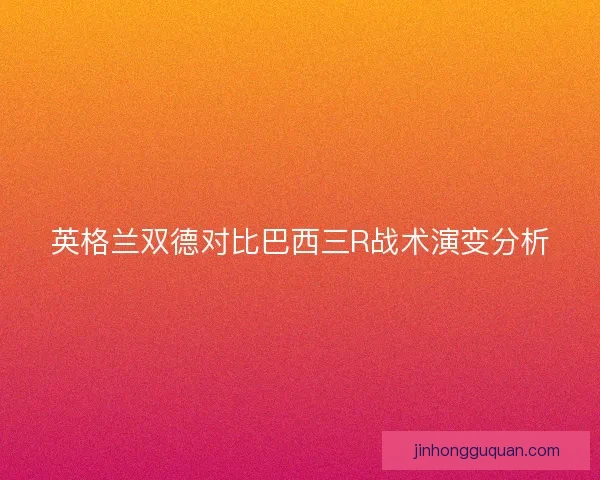 英格兰双德对比巴西三R战术演变分析