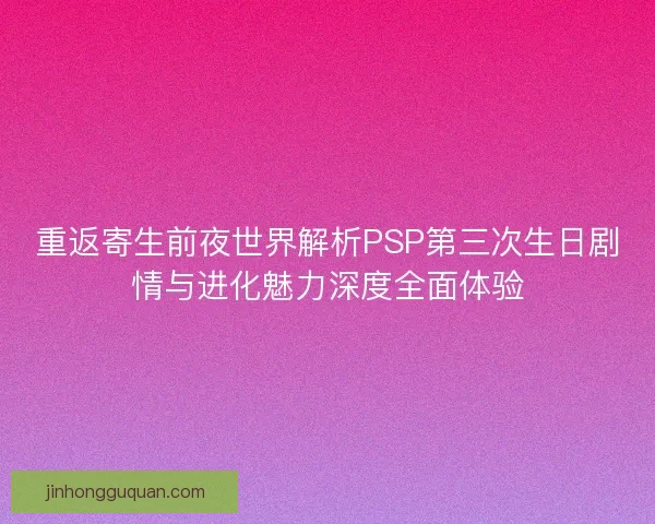 重返寄生前夜世界解析PSP第三次生日剧情与进化魅力深度全面体验