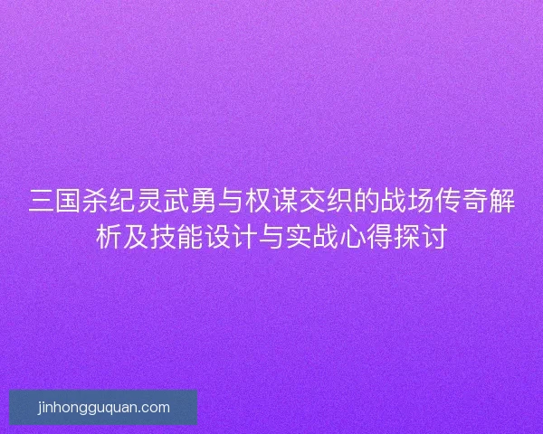 三国杀纪灵武勇与权谋交织的战场传奇解析及技能设计与实战心得探讨