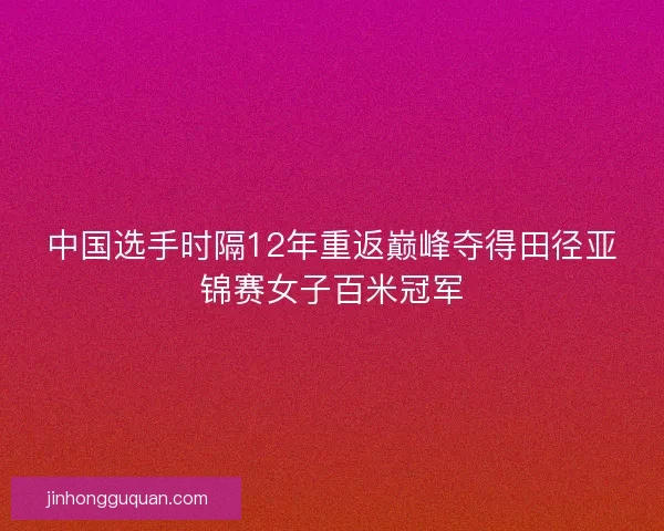 中国选手时隔12年重返巅峰夺得田径亚锦赛女子百米冠军