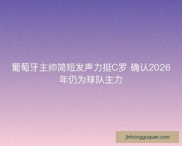 葡萄牙主帅简短发声力挺C罗 确认2026年仍为球队主力
