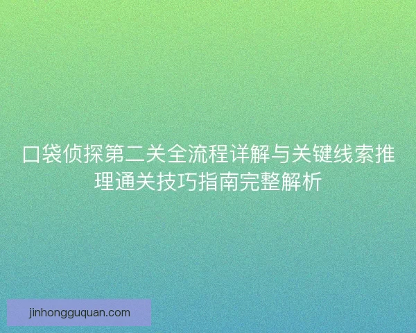 口袋侦探第二关全流程详解与关键线索推理通关技巧指南完整解析