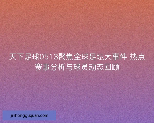 天下足球0513聚焦全球足坛大事件 热点赛事分析与球员动态回顾