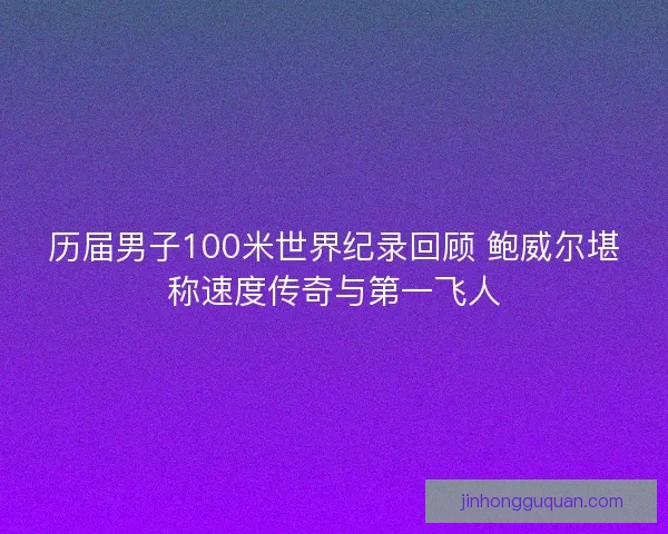 历届男子100米世界纪录回顾 鲍威尔堪称速度传奇与第一飞人