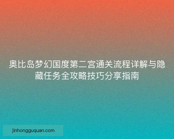 奥比岛梦幻国度第二宫通关流程详解与隐藏任务全攻略技巧分享指南 奥比岛梦幻国度第二宫通关流程详解与隐藏任务全攻略技巧分享指南