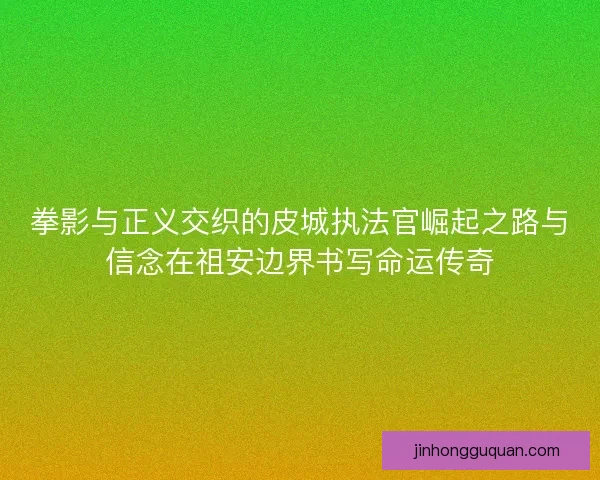 拳影与正义交织的皮城执法官崛起之路与信念在祖安边界书写命运传奇 拳影与正义交织的皮城执法官崛起之路与信念在祖安边界书写命运传奇