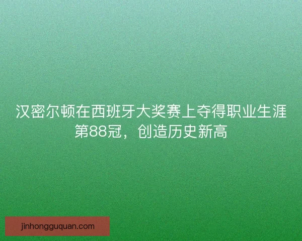 汉密尔顿在西班牙大奖赛上夺得职业生涯第88冠,创造历史新高 汉密尔顿在西班牙大奖赛上夺得职业生涯第88冠,创造历史新高