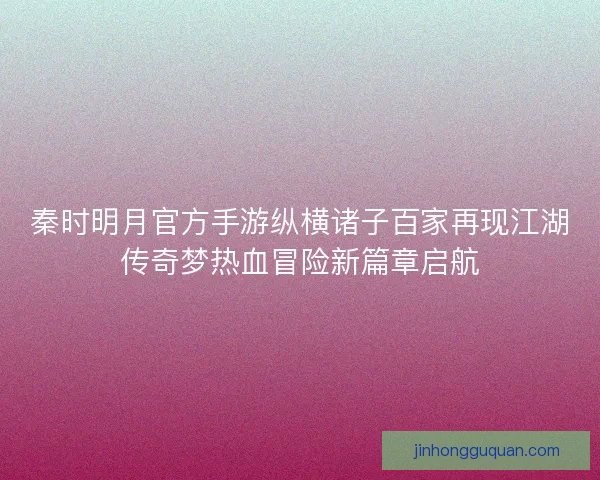 秦时明月官方手游纵横诸子百家再现江湖传奇梦热血冒险新篇章启航