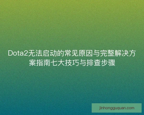 Dota2无法启动的常见原因与完整解决方案指南七大技巧与排查步骤