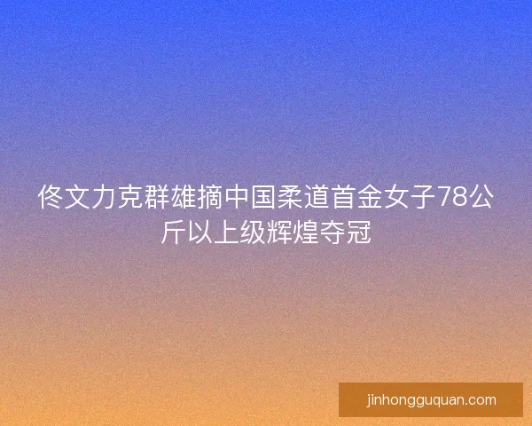 佟文力克群雄摘中国柔道首金女子78公斤以上级辉煌夺冠 佟文力克群雄摘中国柔道首金女子78公斤以上级辉煌夺冠
