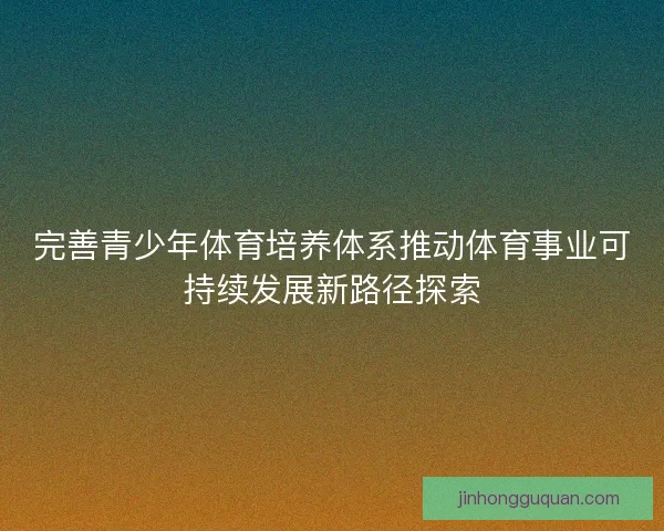 完善青少年体育培养体系推动体育事业可持续发展新路径探索 完善青少年体育培养体系推动体育事业可持续发展新路径探索