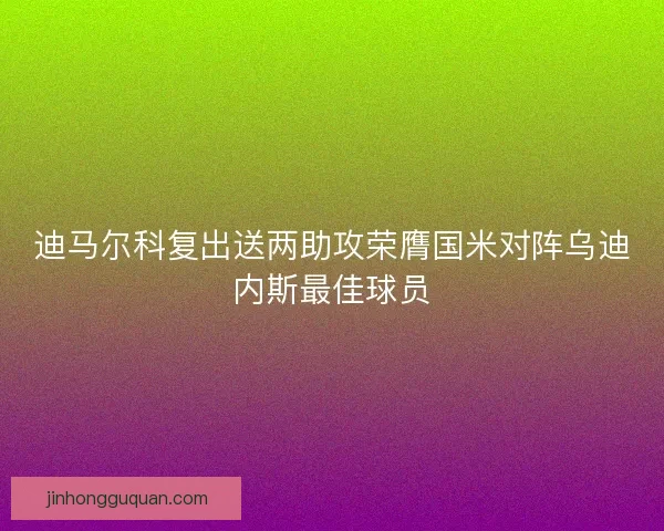 迪马尔科复出送两助攻荣膺国米对阵乌迪内斯最佳球员 迪马尔科复出送两助攻荣膺国米对阵乌迪内斯最佳球员