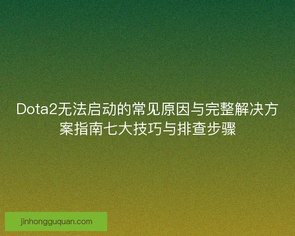 Dota2无法启动的常见原因与完整解决方案指南七大技巧与排查步骤 Dota2无法启动的常见原因与完整解决方案指南七大技巧与排查步骤