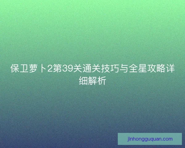 保卫萝卜2第39关通关技巧与全星攻略详细解析