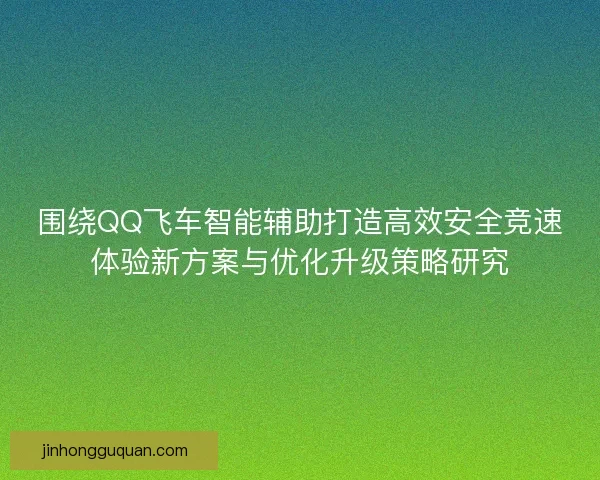 围绕QQ飞车智能辅助打造高效安全竞速体验新方案与优化升级策略研究
