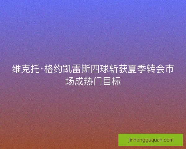 维克托·格约凯雷斯四球斩获夏季转会市场成热门目标
