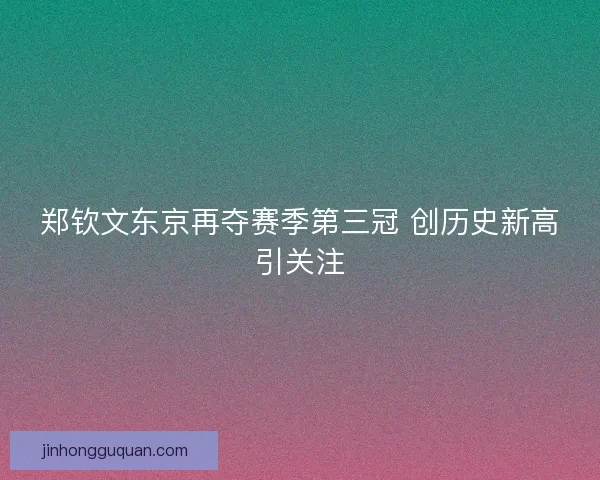 郑钦文东京再夺赛季第三冠 创历史新高引关注 郑钦文东京再夺赛季第三冠 创历史新高引关注