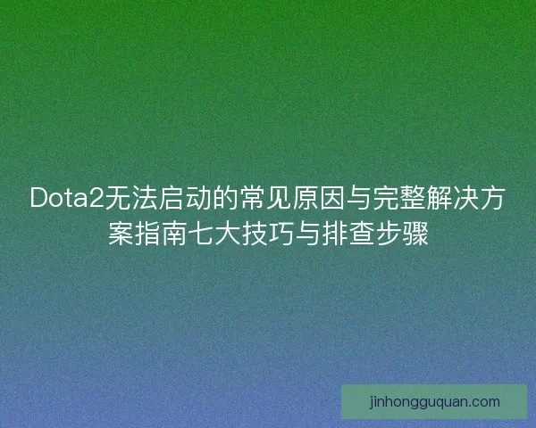Dota2无法启动的常见原因与完整解决方案指南七大技巧与排查步骤 Dota2无法启动的常见原因与完整解决方案指南七大技巧与排查步骤