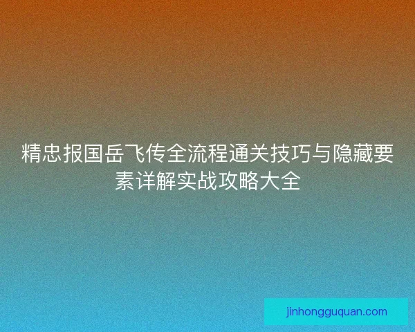 精忠报国岳飞传全流程通关技巧与隐藏要素详解实战攻略大全