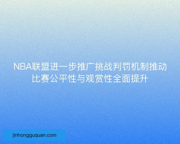 NBA联盟进一步推广挑战判罚机制推动比赛公平性与观赏性全面提升
