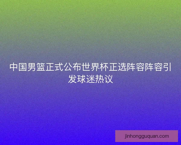 中国男篮正式公布世界杯正选阵容阵容引发球迷热议