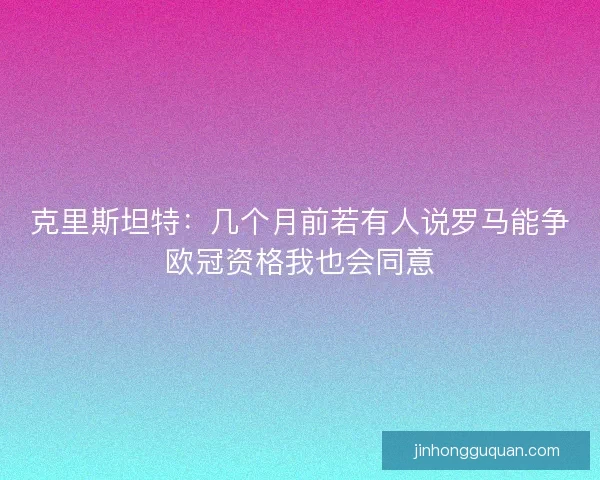 克里斯坦特：几个月前若有人说罗马能争欧冠资格我也会同意