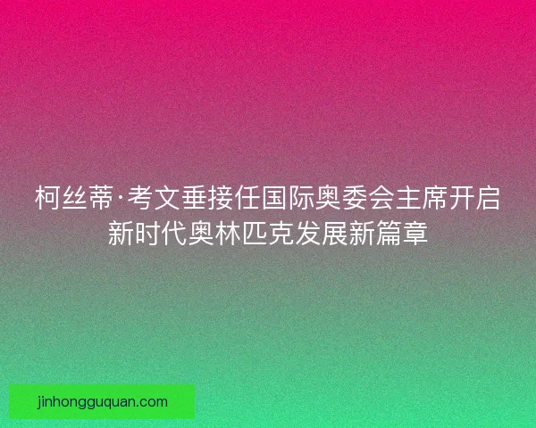 柯丝蒂·考文垂接任国际奥委会主席开启新时代奥林匹克发展新篇章